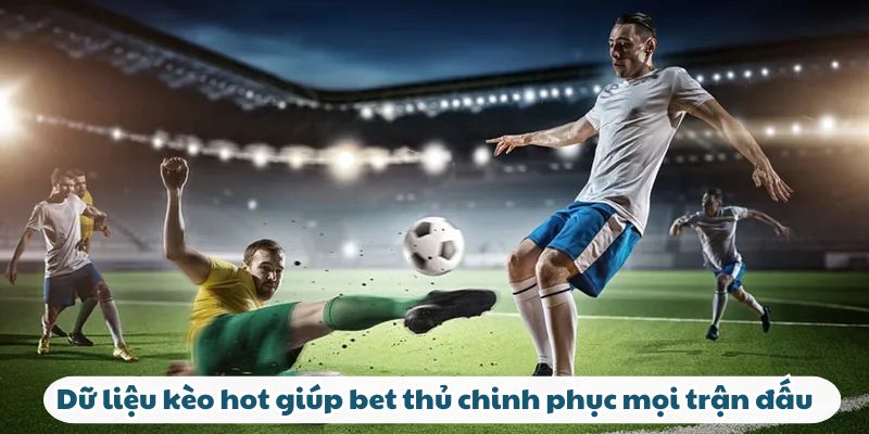Dữ liệu kèo hot giúp bet thủ chinh phục mọi trận đấu