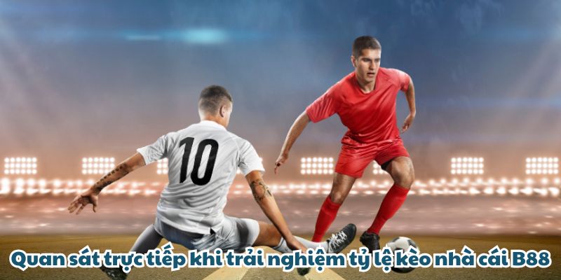 Quan sát trực tiếp khi trải nghiệm tỷ lệ kèo nhà cái B88