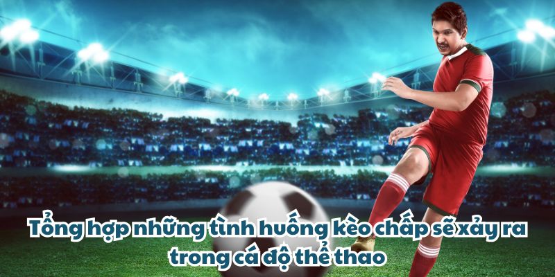 Tổng hợp những tình huống kèo chấp sẽ xảy ra trong cá độ thể thao
